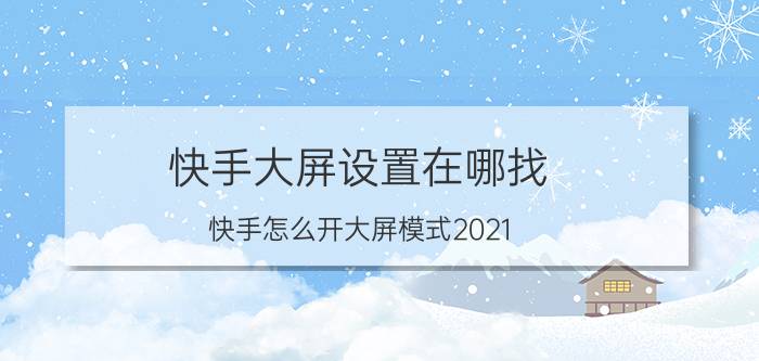 快手大屏设置在哪找 快手怎么开大屏模式2021？